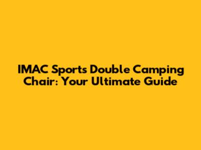 IMAC Sports Double Camping Chair: Your Ultimate Guide