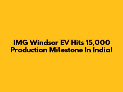 IMG Windsor EV Hits 15,000 Production Milestone In India!
