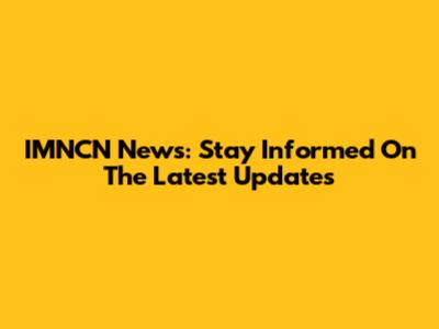IMNCN News: Stay Informed On The Latest Updates