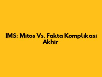 IMS: Mitos Vs. Fakta Komplikasi Akhir
