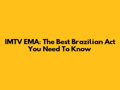 IMTV EMA: The Best Brazilian Act You Need To Know