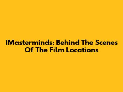 IMasterminds: Behind The Scenes Of The Film Locations
