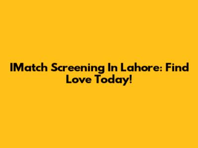 IMatch Screening In Lahore: Find Love Today!