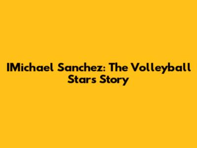 IMichael Sanchez: The Volleyball Star's Story