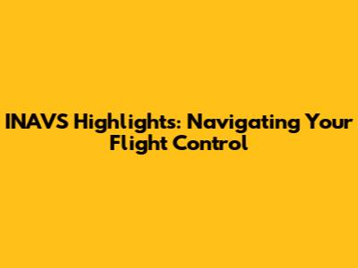 INAVS Highlights: Navigating Your Flight Control