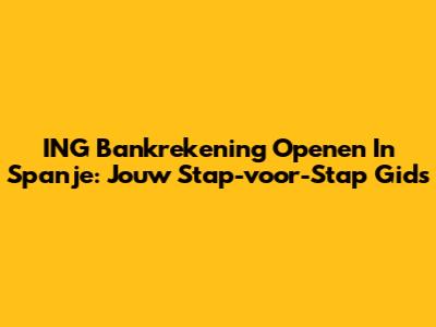 ING Bankrekening Openen In Spanje: Jouw Stap-voor-Stap Gids