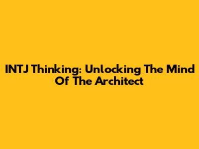 INTJ Thinking: Unlocking The Mind Of The Architect