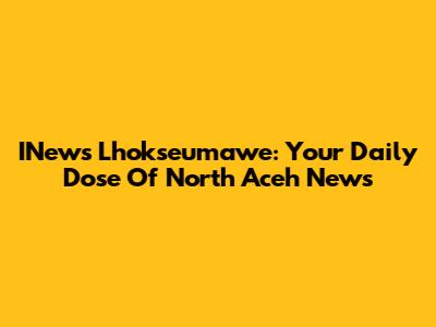 INews Lhokseumawe: Your Daily Dose Of North Aceh News