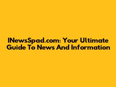 INewsSpad.com: Your Ultimate Guide To News And Information