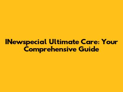 INewspecial Ultimate Care: Your Comprehensive Guide