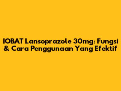 IOBAT Lansoprazole 30mg: Fungsi & Cara Penggunaan Yang Efektif