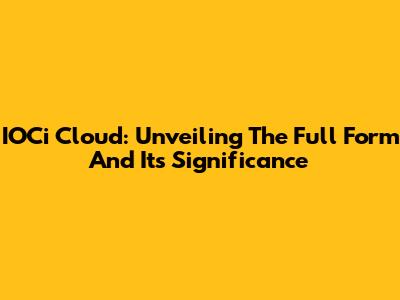 IOCi Cloud: Unveiling The Full Form And Its Significance