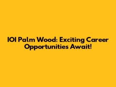 IOI Palm Wood: Exciting Career Opportunities Await!