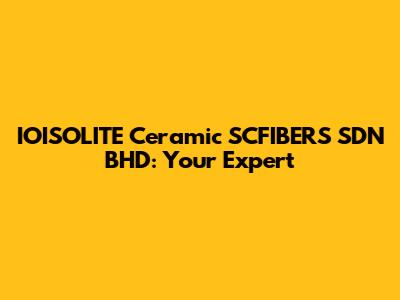 IOISOLITE Ceramic SCFIBERS SDN BHD: Your Expert
