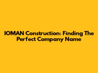 IOMAN Construction: Finding The Perfect Company Name