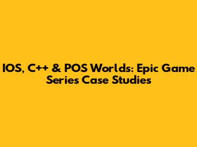 IOS, C++ & POS Worlds: Epic Game Series Case Studies