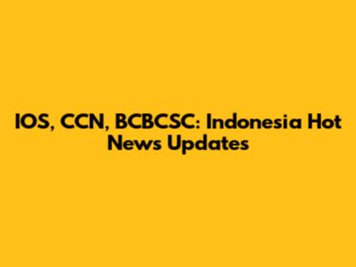IOS, CCN, BCBCSC: Indonesia Hot News Updates