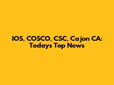 IOS, COSCO, CSC, Cajon CA: Today's Top News