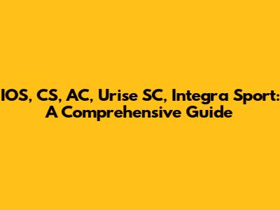 IOS, CS, AC, Urise SC, Integra Sport: A Comprehensive Guide