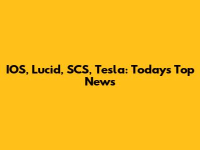 IOS, Lucid, SCS, Tesla: Today's Top News