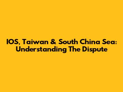 IOS, Taiwan & South China Sea: Understanding The Dispute