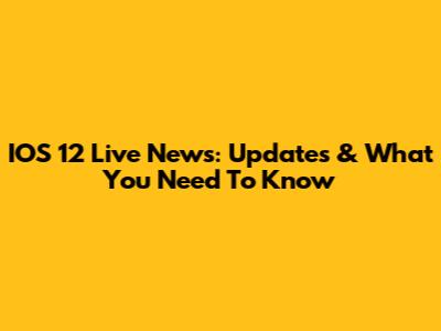 IOS 12 Live News: Updates & What You Need To Know
