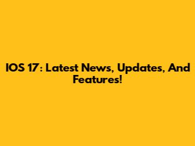 IOS 17: Latest News, Updates, And Features!