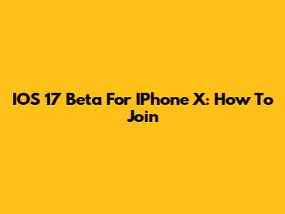 IOS 17 Beta For IPhone X: How To Join