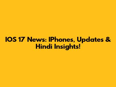 IOS 17 News: IPhones, Updates & Hindi Insights!
