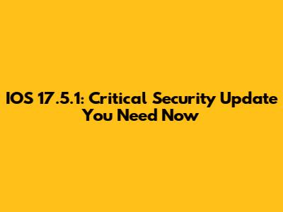 IOS 17.5.1: Critical Security Update You Need Now