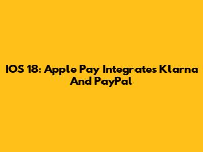 IOS 18: Apple Pay Integrates Klarna And PayPal