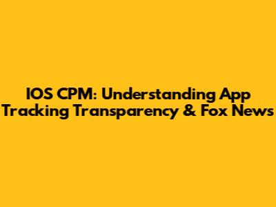 IOS CPM: Understanding App Tracking Transparency & Fox News