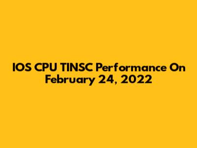 IOS CPU TINSC Performance On February 24, 2022