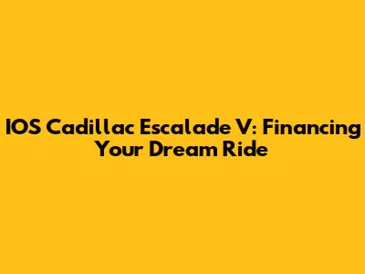 IOS Cadillac Escalade V: Financing Your Dream Ride