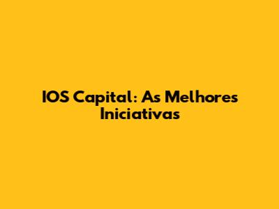 IOS Capital: As Melhores Iniciativas
