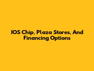 IOS Chip, Plaza Stores, And Financing Options