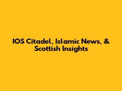 IOS Citadel, Islamic News, & Scottish Insights