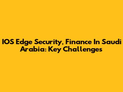IOS Edge Security, Finance In Saudi Arabia: Key Challenges