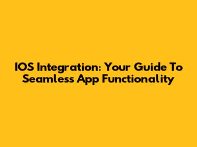 IOS Integration: Your Guide To Seamless App Functionality