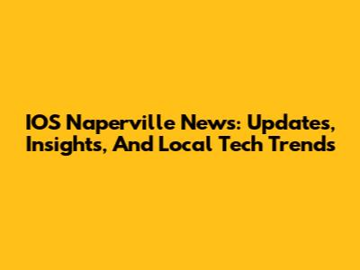 IOS Naperville News: Updates, Insights, And Local Tech Trends