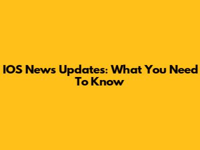 IOS News Updates: What You Need To Know