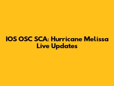 IOS OSC SCA: Hurricane Melissa Live Updates