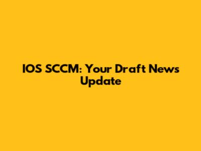 IOS SCCM: Your Draft News Update