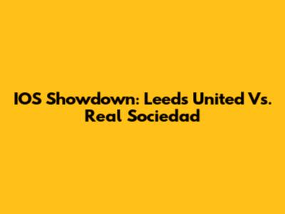 IOS Showdown: Leeds United Vs. Real Sociedad