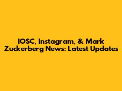 IOSC, Instagram, & Mark Zuckerberg News: Latest Updates