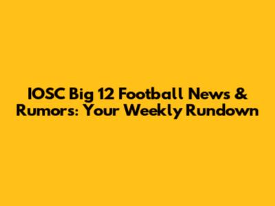 IOSC Big 12 Football News & Rumors: Your Weekly Rundown