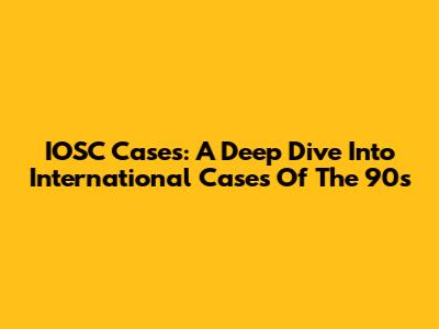 IOSC Cases: A Deep Dive Into International Cases Of The 90s