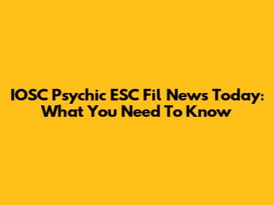 IOSC Psychic ESC Fil News Today: What You Need To Know