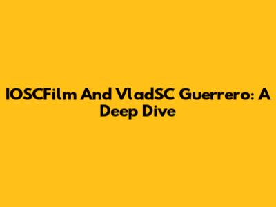 IOSCFilm And VladSC Guerrero: A Deep Dive
