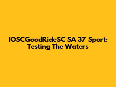 IOSCGoodRideSC SA 37 Sport: Testing The Waters